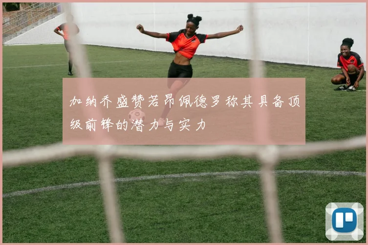加纳乔盛赞若昂佩德罗称其具备顶级前锋的潜力与实力
