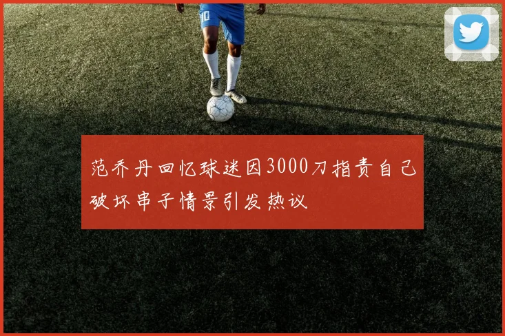 范乔丹回忆球迷因3000刀指责自己破坏串子情景引发热议
