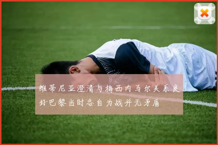 维蒂尼亚澄清与梅西内马尔关系良好巴黎当时各自为战并无矛盾
