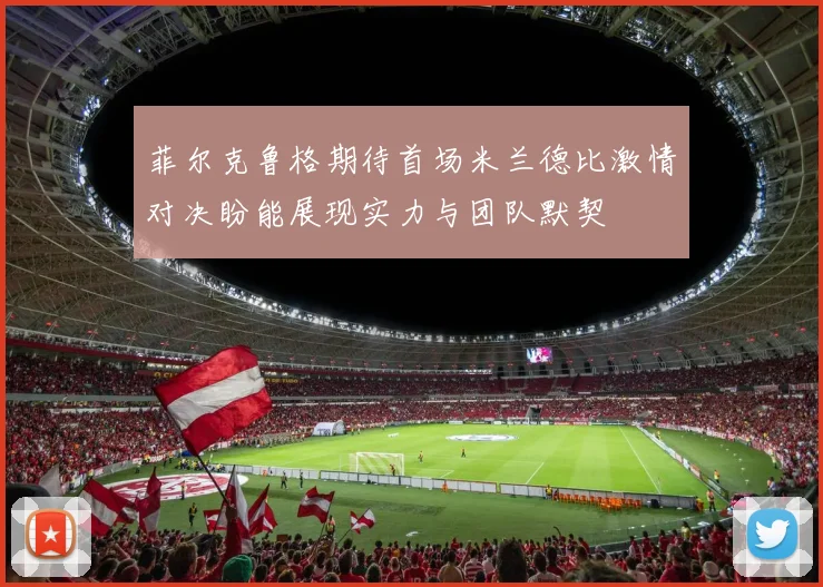 菲尔克鲁格期待首场米兰德比激情对决盼能展现实力与团队默契