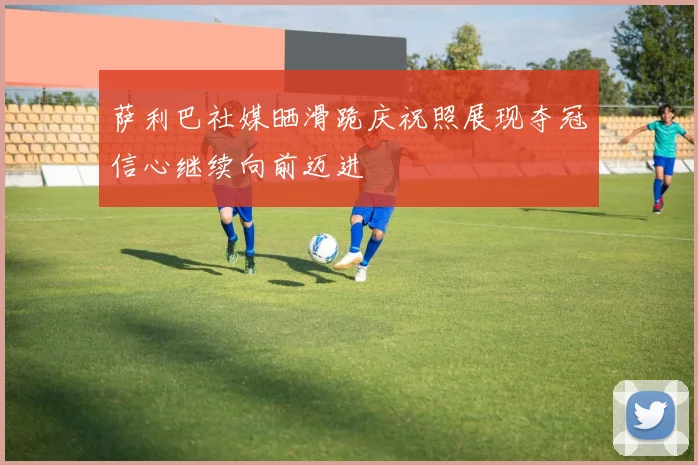 萨利巴社媒晒滑跪庆祝照展现夺冠信心继续向前迈进
