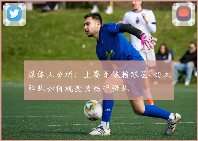 媒体人分析：上赛季依赖球星C的太阳队如何蜕变为防守强队