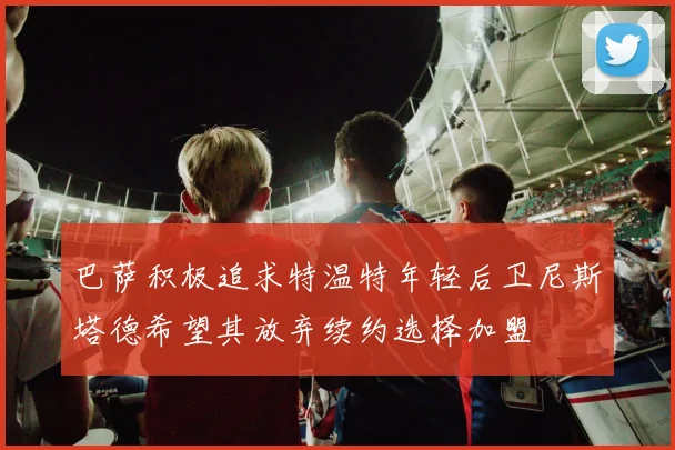 巴萨积极追求特温特年轻后卫尼斯塔德希望其放弃续约选择加盟