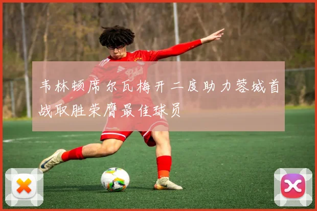 韦林顿席尔瓦梅开二度助力蓉城首战取胜荣膺最佳球员