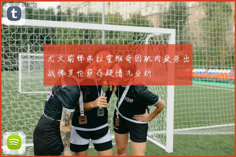 尤文前锋弗拉霍维奇因肌肉疲劳出战佛罗伦萨存疑情况分析
