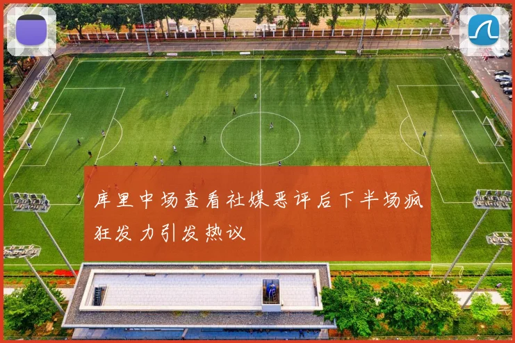 库里中场查看社媒恶评后下半场疯狂发力引发热议