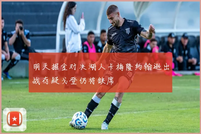 明天掘金对决湖人卡梅隆约翰逊出战存疑戈登仍将缺席