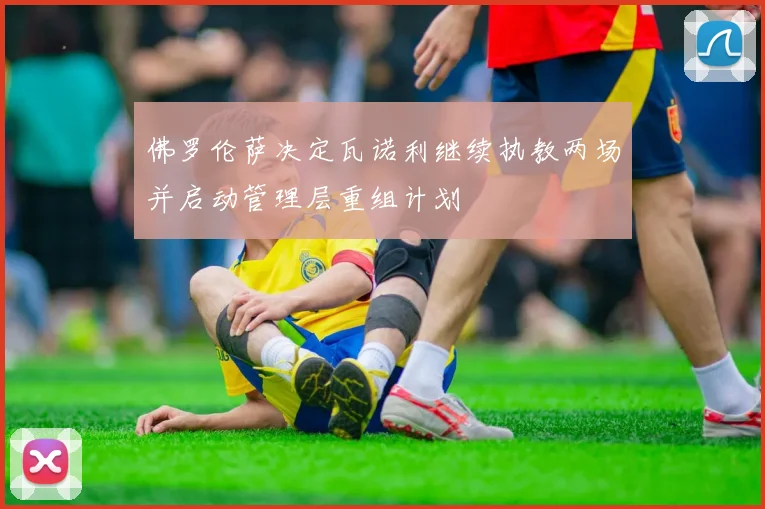 佛罗伦萨决定瓦诺利继续执教两场并启动管理层重组计划