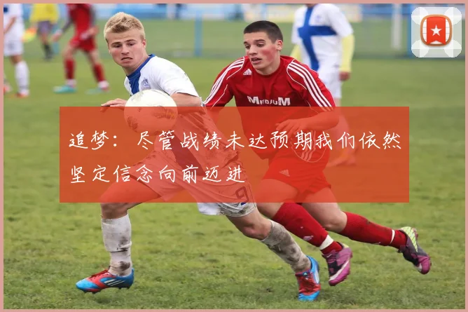 追梦：尽管战绩未达预期我们依然坚定信念向前迈进