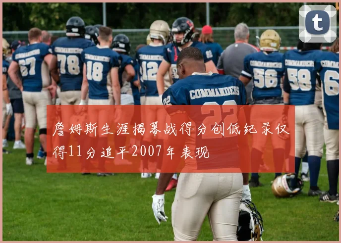 詹姆斯生涯揭幕战得分创低纪录仅得11分追平2007年表现