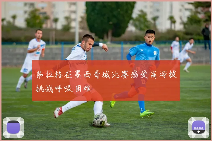 弗拉格在墨西哥城比赛感受高海拔挑战呼吸困难