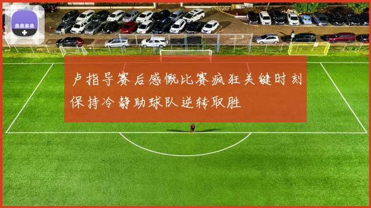 卢指导赛后感慨比赛疯狂关键时刻保持冷静助球队逆转取胜
