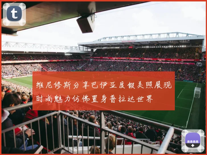 维尼修斯分享巴伊亚度假美照展现时尚魅力仿佛置身普拉达世界