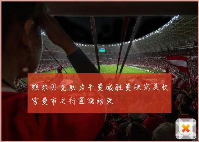 维尔贝克助力平曼城胜曼联完美收官曼市之行圆满结束