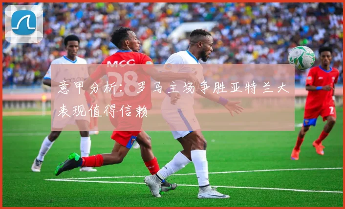 意甲分析：罗马主场争胜亚特兰大表现值得信赖