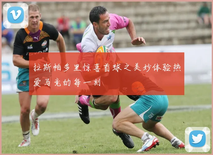 拉斯帕多里惊喜首球之美妙体验热爱马竞的每一刻