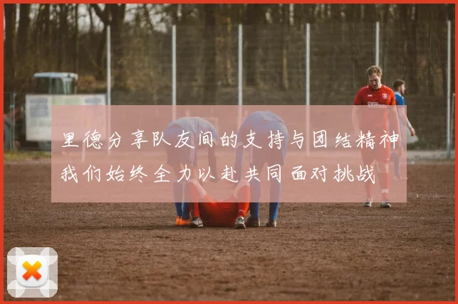 里德分享队友间的支持与团结精神我们始终全力以赴共同面对挑战