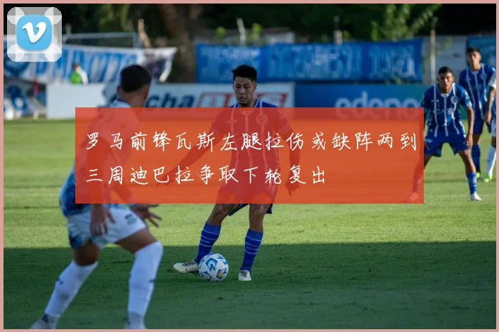 罗马前锋瓦斯左腿拉伤或缺阵两到三周迪巴拉争取下轮复出
