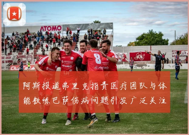 阿斯报道弗里克指责医疗团队与体能教练巴萨伤病问题引发广泛关注