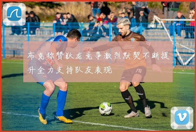 布克称赞狄龙竞争激烈默契不断提升全力支持队友表现