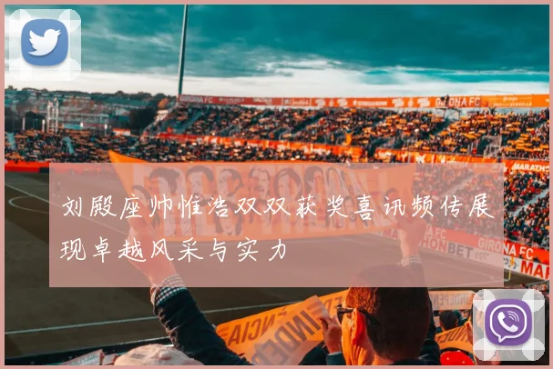 刘殿座帅惟浩双双获奖喜讯频传展现卓越风采与实力