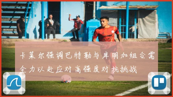 卡莱尔强调巴特勒与库明加组合需全力以赴应对高强度对抗挑战