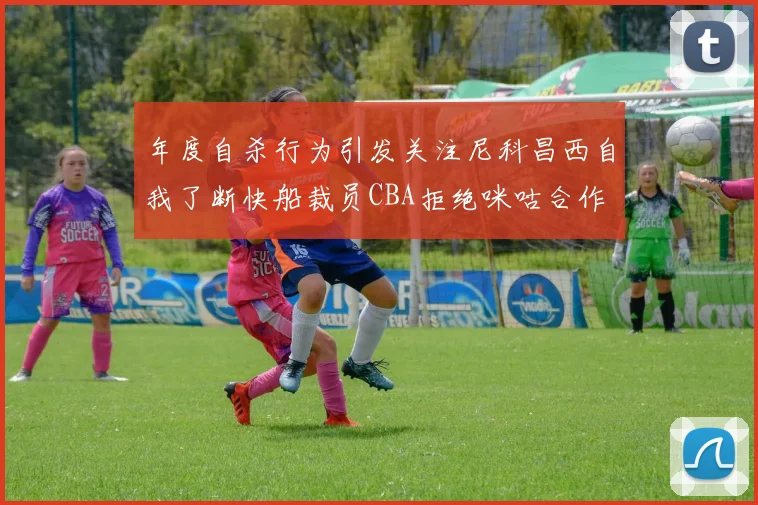 年度自杀行为引发关注尼科昌西自我了断快船裁员CBA拒绝咪咕合作