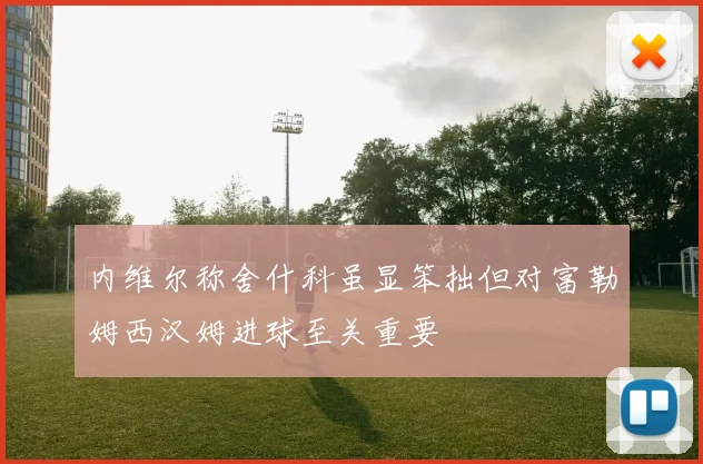 内维尔称舍什科虽显笨拙但对富勒姆西汉姆进球至关重要