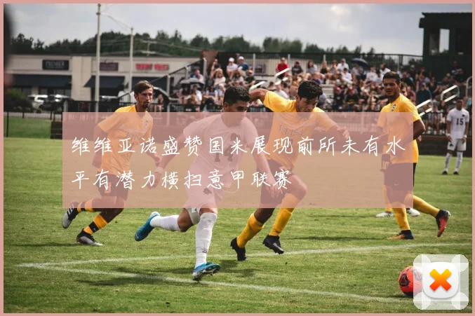 维维亚诺盛赞国米展现前所未有水平有潜力横扫意甲联赛