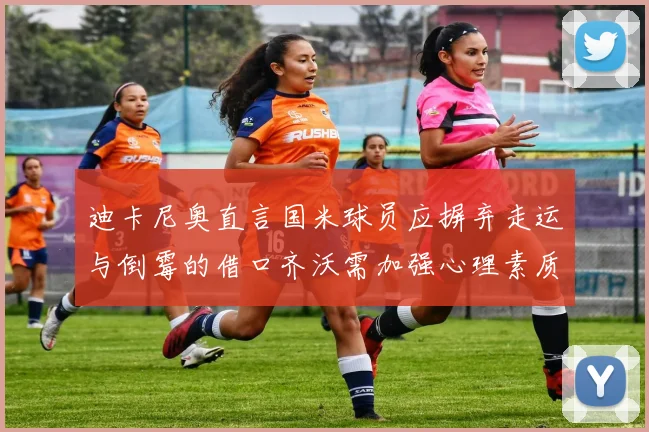 迪卡尼奥直言国米球员应摒弃走运与倒霉的借口齐沃需加强心理素质
