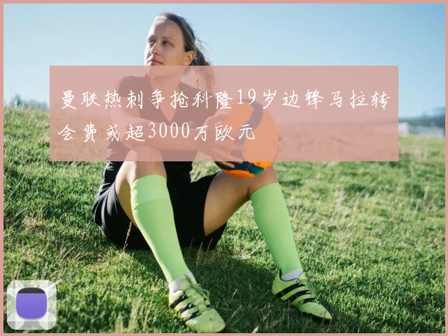曼联热刺争抢科隆19岁边锋马拉转会费或超3000万欧元