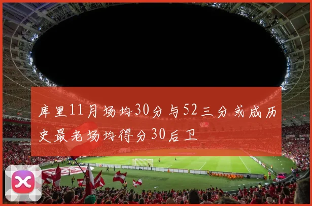 库里11月场均30分与52三分或成历史最老场均得分30后卫