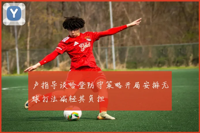 卢指导谈哈登防守策略开局安排无球打法减轻其负担
