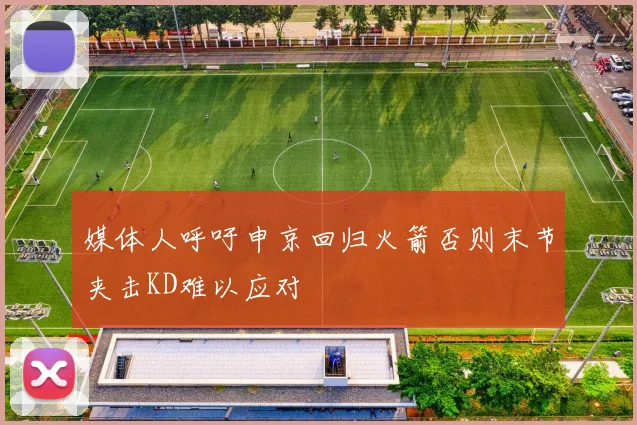 媒体人呼吁申京回归火箭否则末节夹击KD难以应对