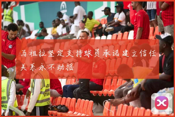 马祖拉坚定支持球员承诺建立信任关系永不动摇