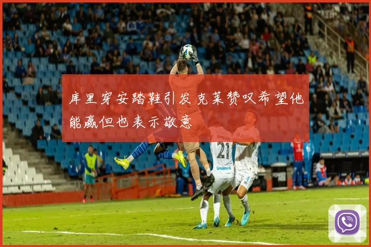 库里穿安踏鞋引发克莱赞叹希望他能赢但也表示敬意