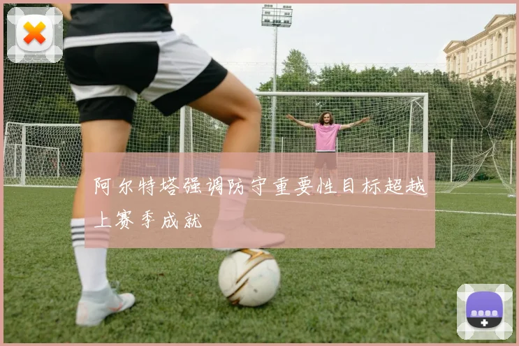 阿尔特塔强调防守重要性目标超越上赛季成就