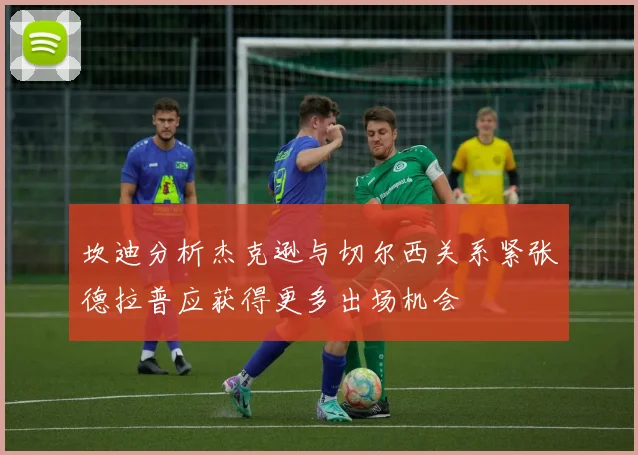 坎迪分析杰克逊与切尔西关系紧张德拉普应获得更多出场机会