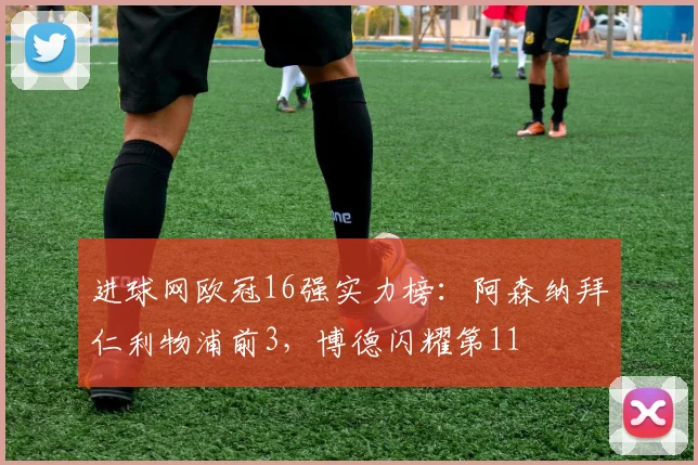 进球网欧冠16强实力榜：阿森纳拜仁利物浦前3，博德闪耀第11