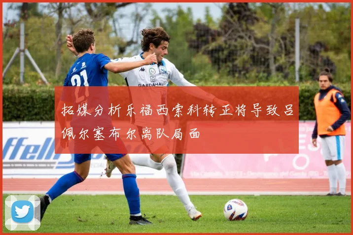 拓媒分析乐福西索科转正将导致吕佩尔塞布尔离队局面