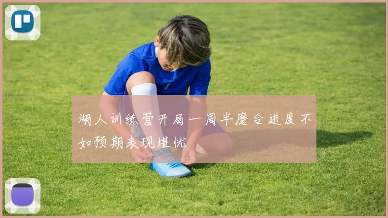 湖人训练营开局一周半磨合进度不如预期表现堪忧