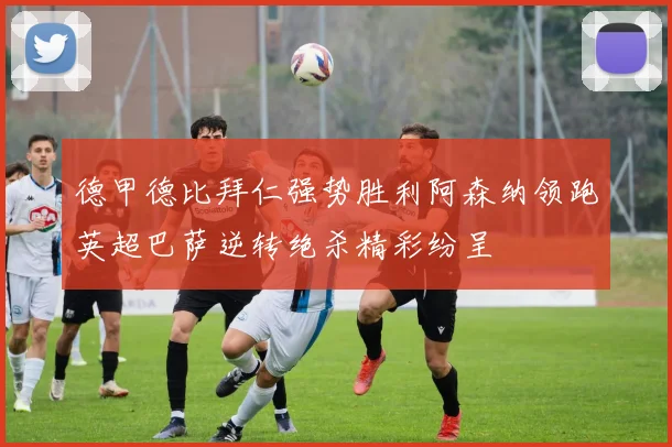 德甲德比拜仁强势胜利阿森纳领跑英超巴萨逆转绝杀精彩纷呈