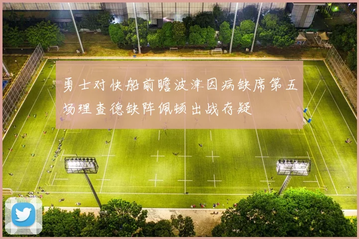 勇士对快船前瞻波津因病缺席第五场理查德缺阵佩顿出战存疑